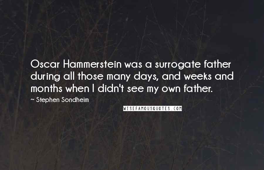 Stephen Sondheim Quotes: Oscar Hammerstein was a surrogate father during all those many days, and weeks and months when I didn't see my own father.