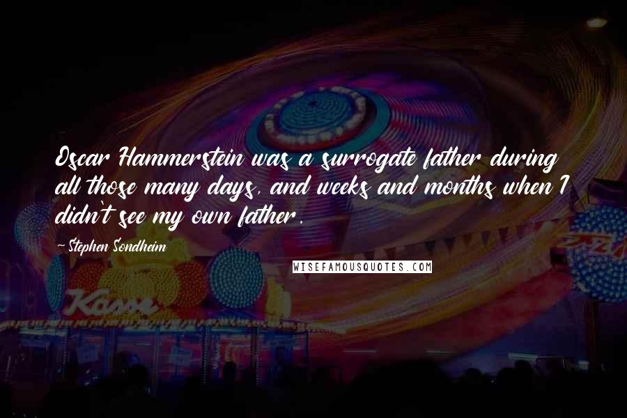 Stephen Sondheim Quotes: Oscar Hammerstein was a surrogate father during all those many days, and weeks and months when I didn't see my own father.