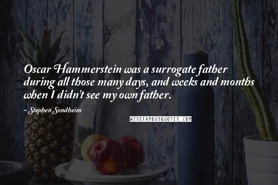 Stephen Sondheim Quotes: Oscar Hammerstein was a surrogate father during all those many days, and weeks and months when I didn't see my own father.