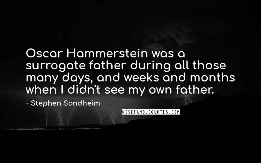 Stephen Sondheim Quotes: Oscar Hammerstein was a surrogate father during all those many days, and weeks and months when I didn't see my own father.