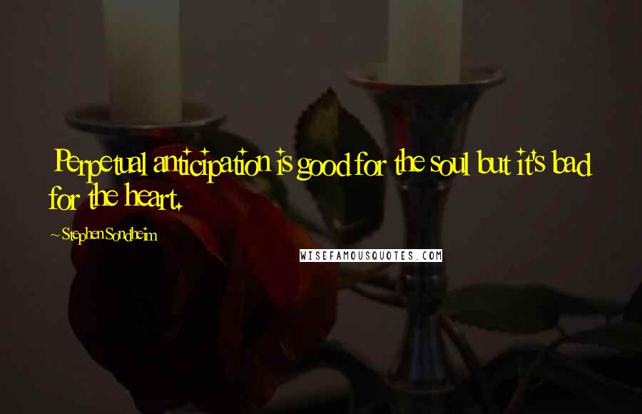 Stephen Sondheim Quotes: Perpetual anticipation is good for the soul but it's bad for the heart.