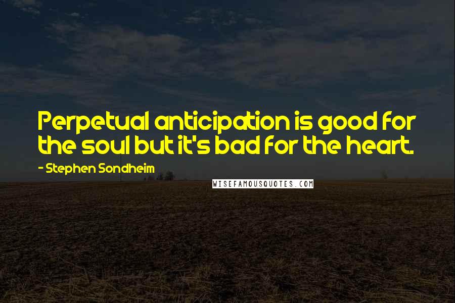 Stephen Sondheim Quotes: Perpetual anticipation is good for the soul but it's bad for the heart.