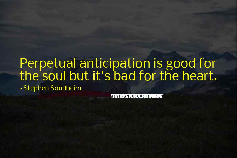 Stephen Sondheim Quotes: Perpetual anticipation is good for the soul but it's bad for the heart.