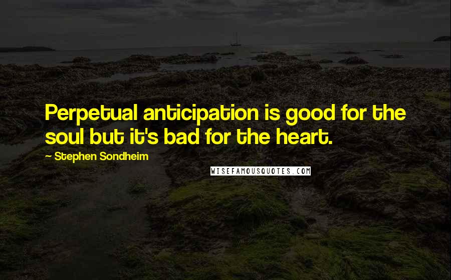 Stephen Sondheim Quotes: Perpetual anticipation is good for the soul but it's bad for the heart.