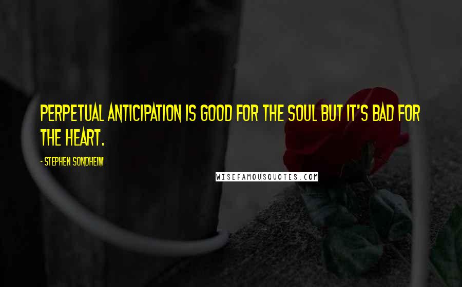 Stephen Sondheim Quotes: Perpetual anticipation is good for the soul but it's bad for the heart.