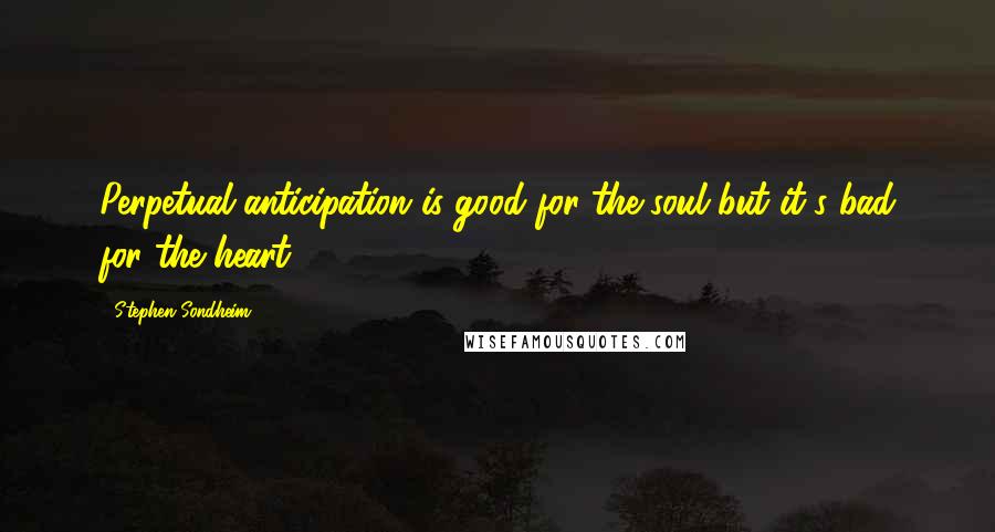 Stephen Sondheim Quotes: Perpetual anticipation is good for the soul but it's bad for the heart.