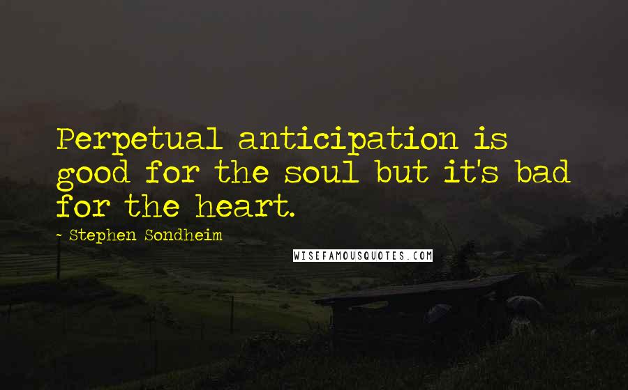 Stephen Sondheim Quotes: Perpetual anticipation is good for the soul but it's bad for the heart.