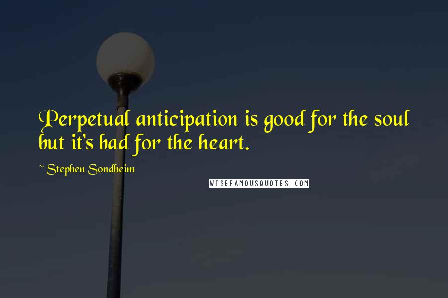 Stephen Sondheim Quotes: Perpetual anticipation is good for the soul but it's bad for the heart.