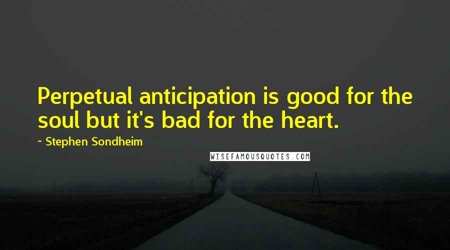 Stephen Sondheim Quotes: Perpetual anticipation is good for the soul but it's bad for the heart.