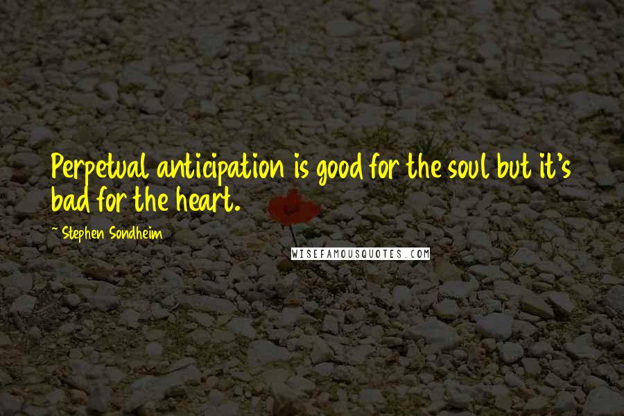 Stephen Sondheim Quotes: Perpetual anticipation is good for the soul but it's bad for the heart.