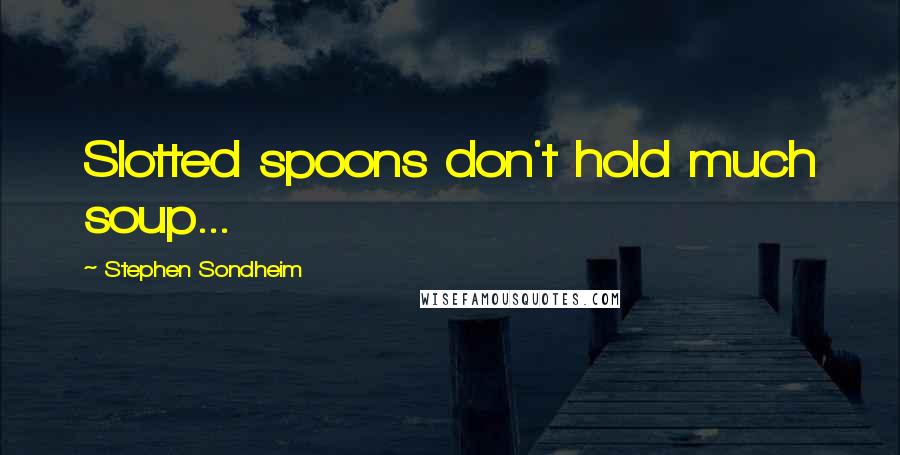 Stephen Sondheim Quotes: Slotted spoons don't hold much soup...