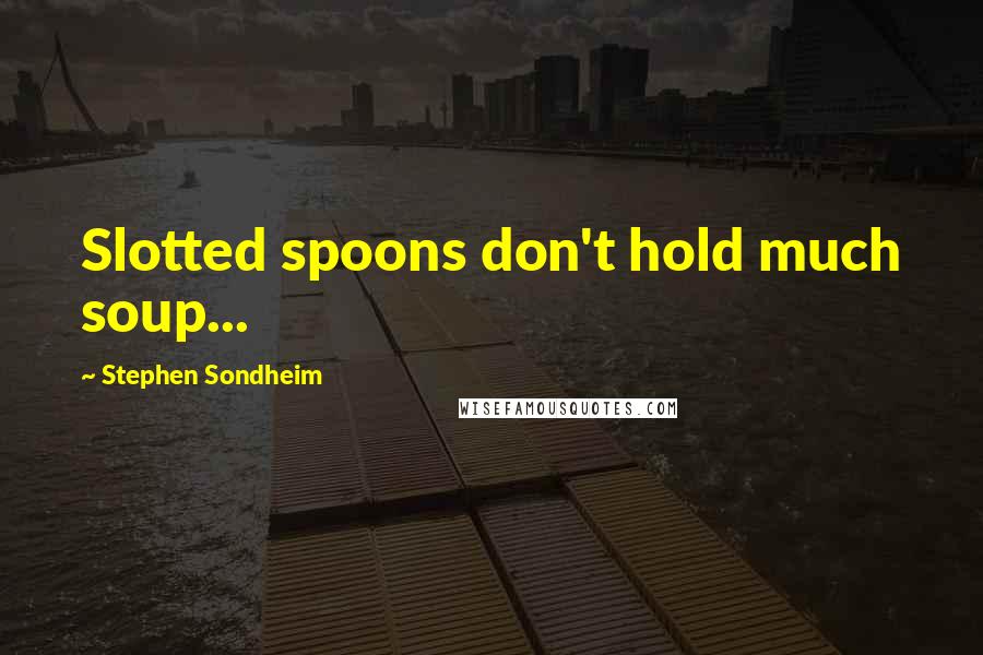 Stephen Sondheim Quotes: Slotted spoons don't hold much soup...