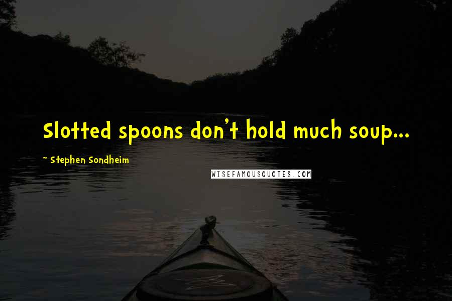 Stephen Sondheim Quotes: Slotted spoons don't hold much soup...