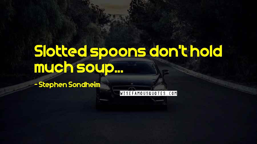 Stephen Sondheim Quotes: Slotted spoons don't hold much soup...