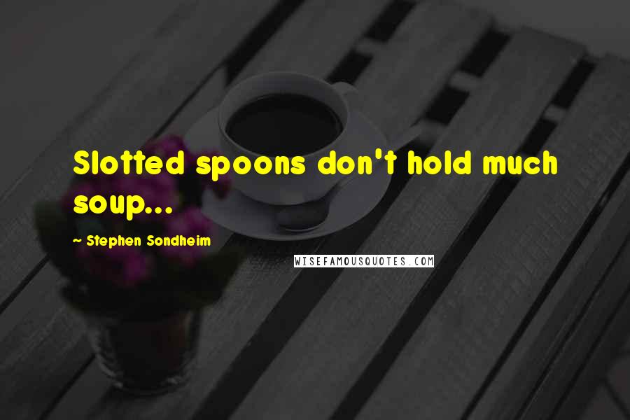 Stephen Sondheim Quotes: Slotted spoons don't hold much soup...