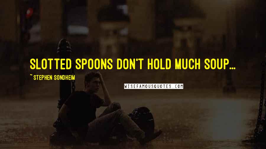 Stephen Sondheim Quotes: Slotted spoons don't hold much soup...