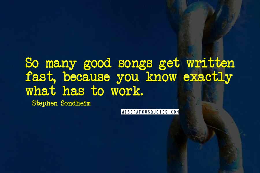 Stephen Sondheim Quotes: So many good songs get written fast, because you know exactly what has to work.