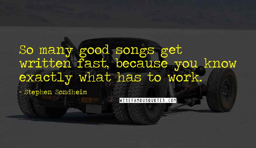 Stephen Sondheim Quotes: So many good songs get written fast, because you know exactly what has to work.