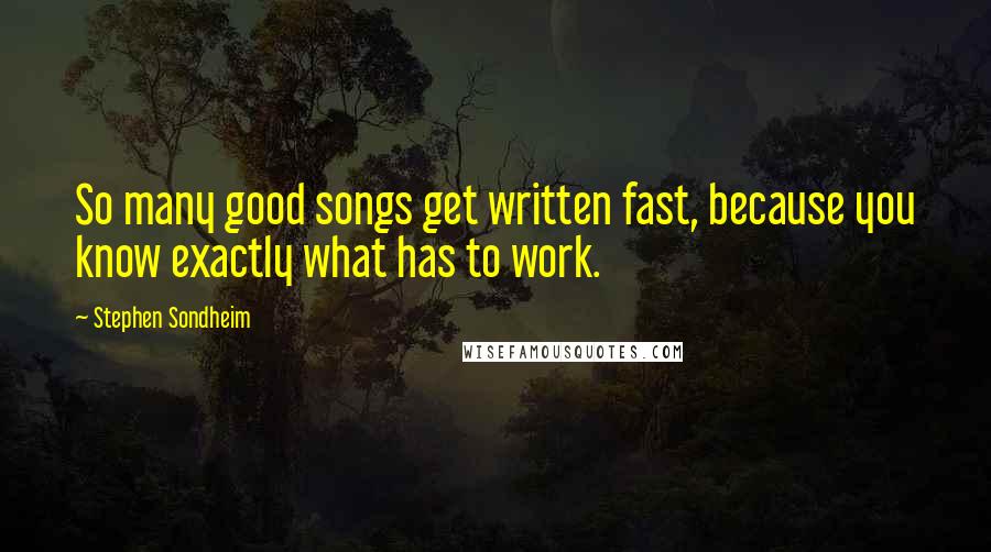 Stephen Sondheim Quotes: So many good songs get written fast, because you know exactly what has to work.