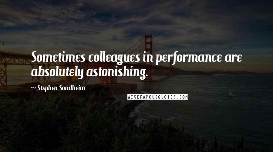 Stephen Sondheim Quotes: Sometimes colleagues in performance are absolutely astonishing.
