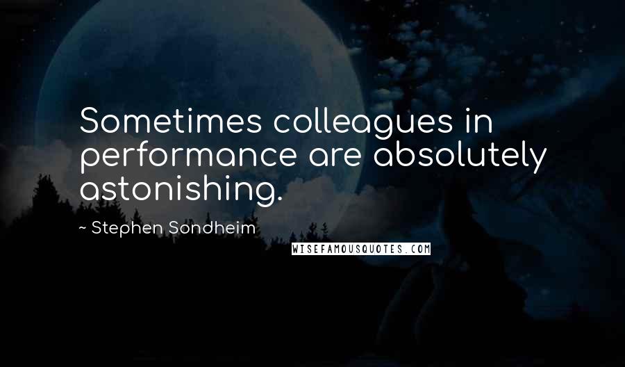 Stephen Sondheim Quotes: Sometimes colleagues in performance are absolutely astonishing.