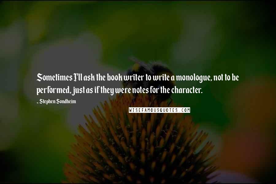 Stephen Sondheim Quotes: Sometimes I'll ask the book writer to write a monologue, not to be performed, just as if they were notes for the character.