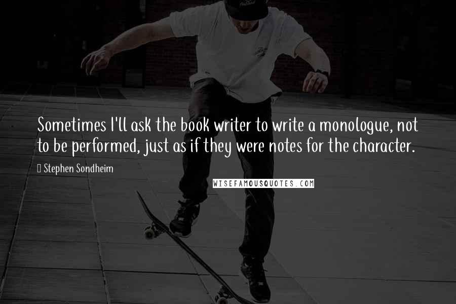 Stephen Sondheim Quotes: Sometimes I'll ask the book writer to write a monologue, not to be performed, just as if they were notes for the character.