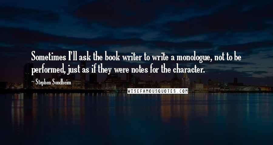 Stephen Sondheim Quotes: Sometimes I'll ask the book writer to write a monologue, not to be performed, just as if they were notes for the character.