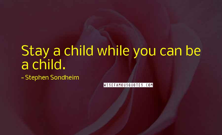 Stephen Sondheim Quotes: Stay a child while you can be a child.