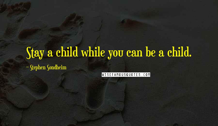 Stephen Sondheim Quotes: Stay a child while you can be a child.