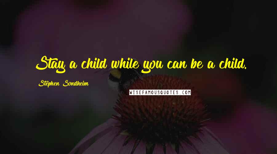 Stephen Sondheim Quotes: Stay a child while you can be a child.