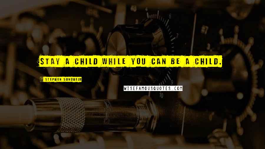 Stephen Sondheim Quotes: Stay a child while you can be a child.