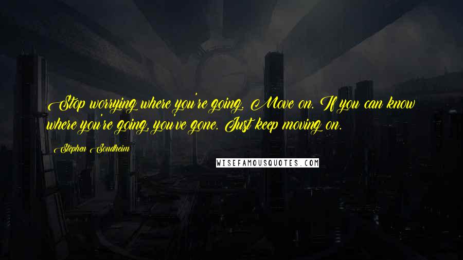 Stephen Sondheim Quotes: Stop worrying where you're going. Move on. If you can know where you're going, you've gone. Just keep moving on.