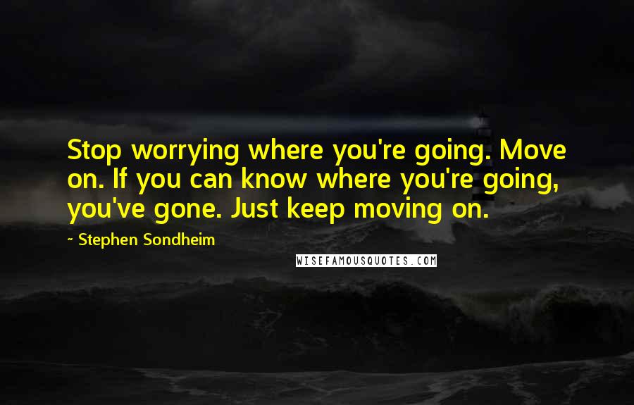 Stephen Sondheim Quotes: Stop worrying where you're going. Move on. If you can know where you're going, you've gone. Just keep moving on.