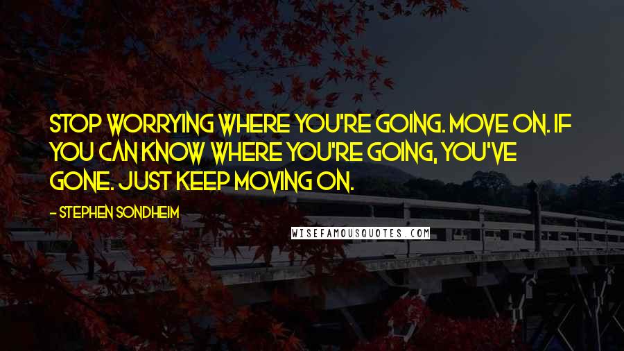 Stephen Sondheim Quotes: Stop worrying where you're going. Move on. If you can know where you're going, you've gone. Just keep moving on.