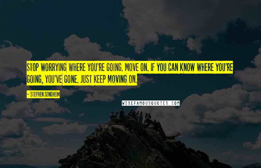 Stephen Sondheim Quotes: Stop worrying where you're going. Move on. If you can know where you're going, you've gone. Just keep moving on.