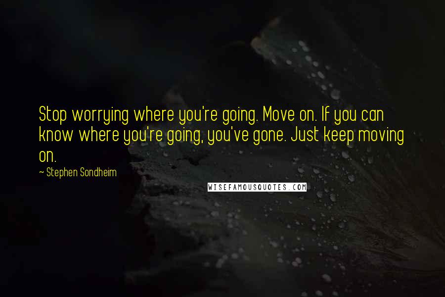 Stephen Sondheim Quotes: Stop worrying where you're going. Move on. If you can know where you're going, you've gone. Just keep moving on.