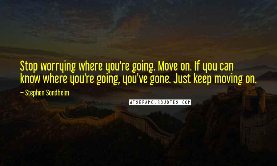 Stephen Sondheim Quotes: Stop worrying where you're going. Move on. If you can know where you're going, you've gone. Just keep moving on.