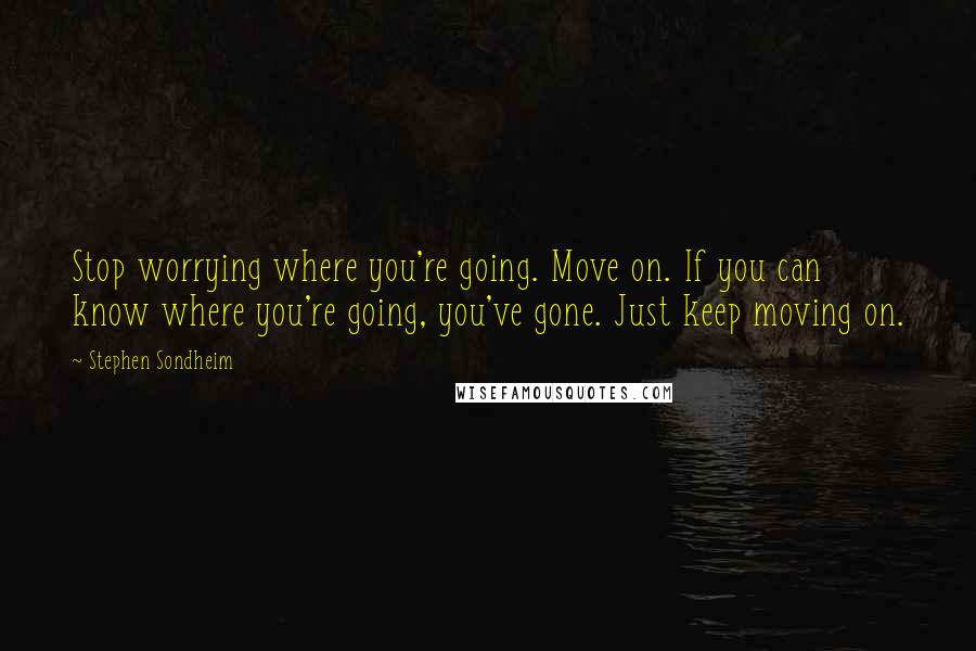 Stephen Sondheim Quotes: Stop worrying where you're going. Move on. If you can know where you're going, you've gone. Just keep moving on.