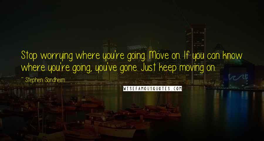 Stephen Sondheim Quotes: Stop worrying where you're going. Move on. If you can know where you're going, you've gone. Just keep moving on.