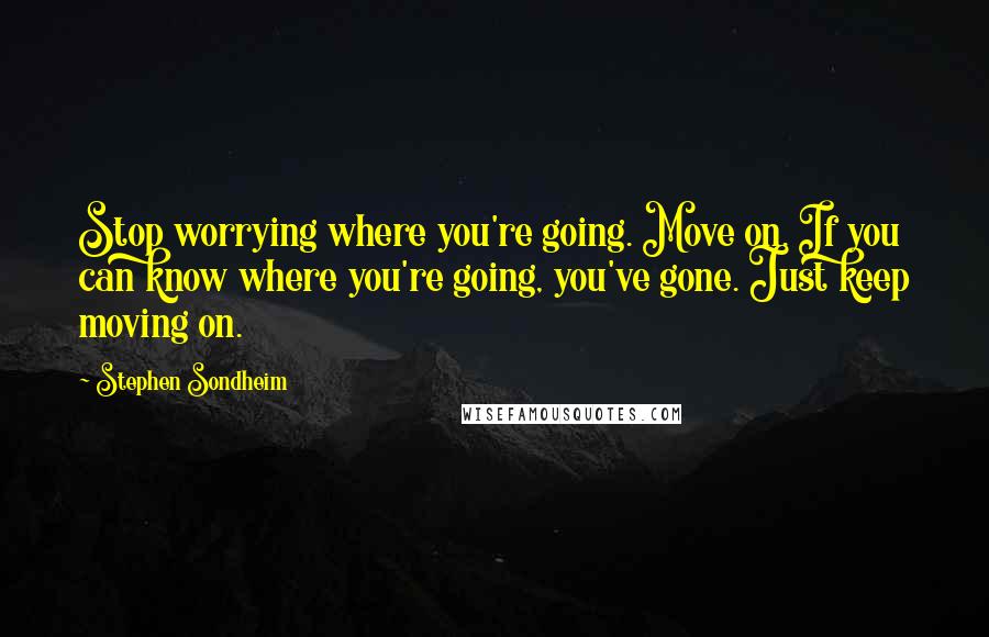 Stephen Sondheim Quotes: Stop worrying where you're going. Move on. If you can know where you're going, you've gone. Just keep moving on.