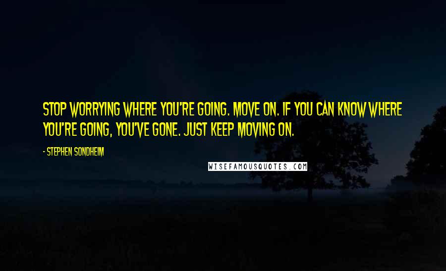 Stephen Sondheim Quotes: Stop worrying where you're going. Move on. If you can know where you're going, you've gone. Just keep moving on.