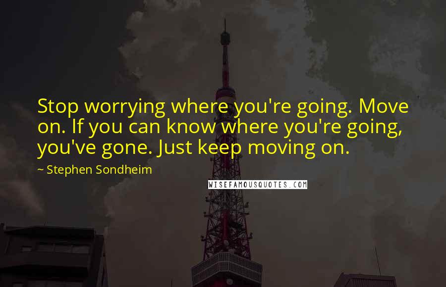 Stephen Sondheim Quotes: Stop worrying where you're going. Move on. If you can know where you're going, you've gone. Just keep moving on.