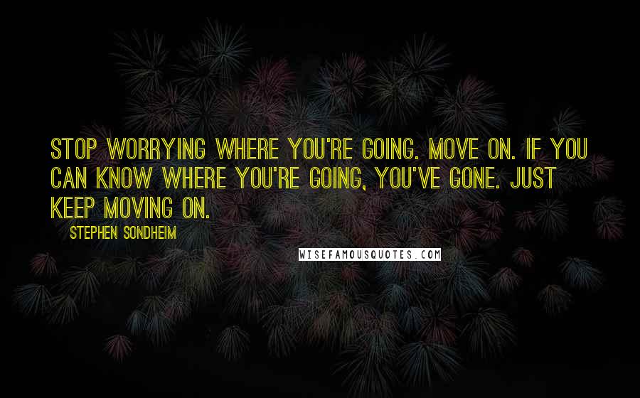 Stephen Sondheim Quotes: Stop worrying where you're going. Move on. If you can know where you're going, you've gone. Just keep moving on.