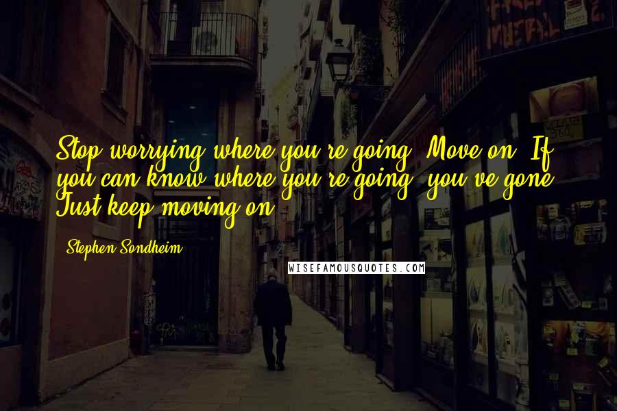 Stephen Sondheim Quotes: Stop worrying where you're going. Move on. If you can know where you're going, you've gone. Just keep moving on.