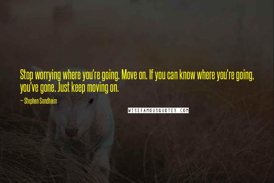 Stephen Sondheim Quotes: Stop worrying where you're going. Move on. If you can know where you're going, you've gone. Just keep moving on.