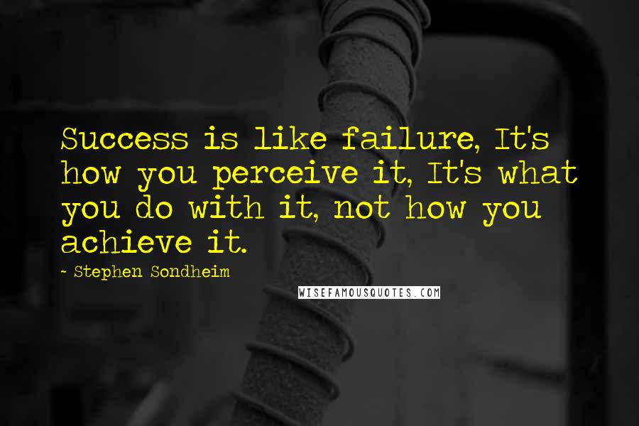 Stephen Sondheim Quotes: Success is like failure, It's how you perceive it, It's what you do with it, not how you achieve it.