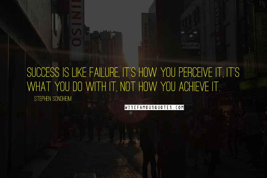 Stephen Sondheim Quotes: Success is like failure, It's how you perceive it, It's what you do with it, not how you achieve it.