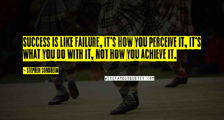 Stephen Sondheim Quotes: Success is like failure, It's how you perceive it, It's what you do with it, not how you achieve it.