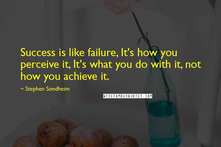 Stephen Sondheim Quotes: Success is like failure, It's how you perceive it, It's what you do with it, not how you achieve it.